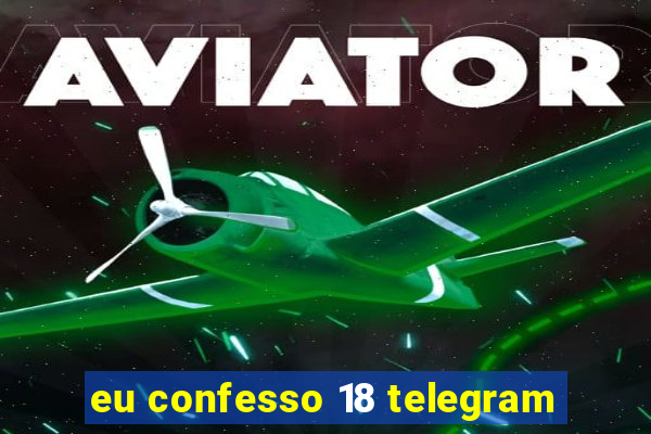 eu confesso 18 telegram